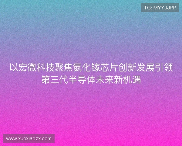以宏微科技聚焦氮化镓芯片创新发展引领第三代半导体未来新机遇