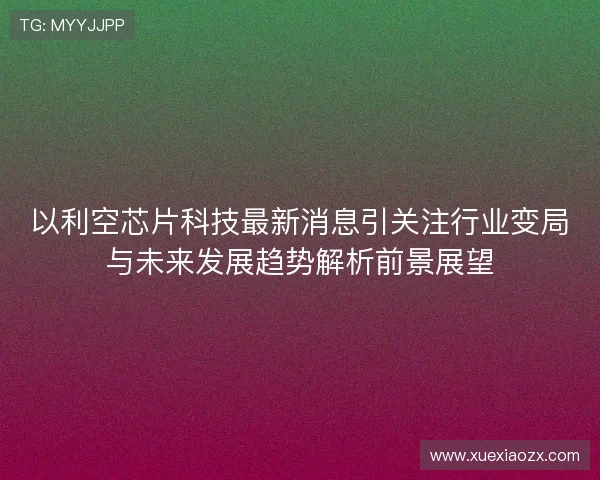 以利空芯片科技最新消息引关注行业变局与未来发展趋势解析前景展望