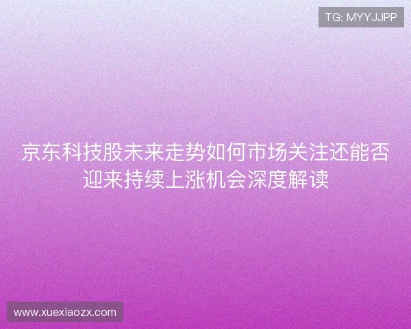 京东科技股未来走势如何市场关注还能否迎来持续上涨机会深度解读