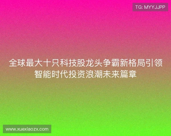 全球最大十只科技股龙头争霸新格局引领智能时代投资浪潮未来篇章