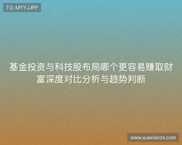 基金投资与科技股布局哪个更容易赚取财富深度对比分析与趋势判断 基金投资与科技股布局哪个更容易赚取财富深度对比分析与趋势判断